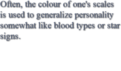 Often, the colour of one's scales is used to generalize personality somewhat like blood types or star signs.