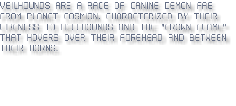 Veilhounds are a race of canine demon fae from planet cosmion. characterized by their likeness to hellhounds and the "crown flame" that hovers over their forehead and between their horns.